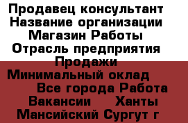 Продавец-консультант › Название организации ­ Магазин Работы › Отрасль предприятия ­ Продажи › Минимальный оклад ­ 27 000 - Все города Работа » Вакансии   . Ханты-Мансийский,Сургут г.